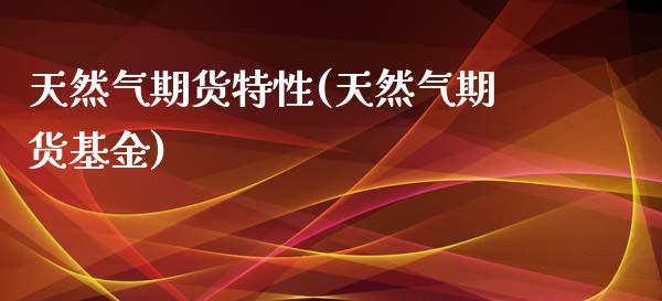 天然气期货特性(天然气期货基金)_https://gjqh.wpmee.com_国际期货_第1张