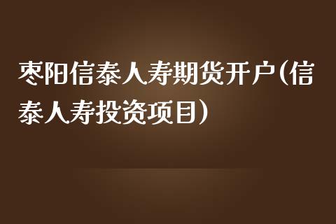 枣阳信泰人寿期货开户(信泰人寿投资项目)_https://gjqh.wpmee.com_期货平台_第1张