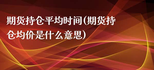 期货持仓平均时间(期货持仓均价是什么意思)_https://gjqh.wpmee.com_国际期货_第1张