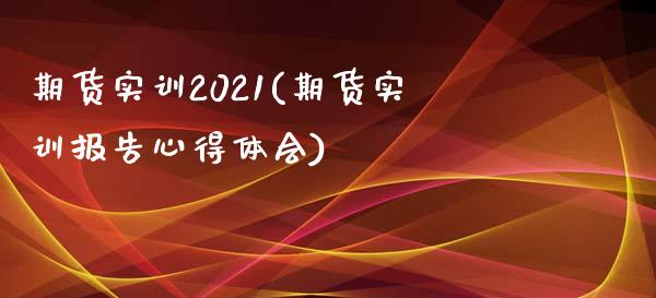 期货实训2021(期货实训报告心得体会)_https://gjqh.wpmee.com_国际期货_第1张