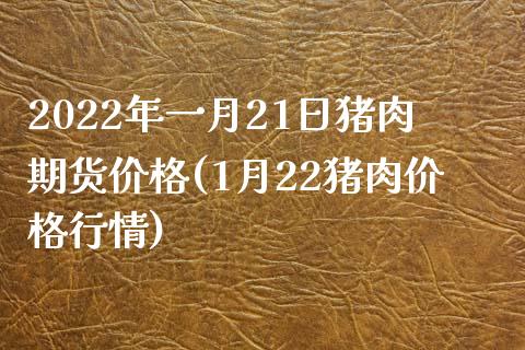 2022年一月21日猪肉期货价格(1月22猪肉价格行情)_https://gjqh.wpmee.com_期货新闻_第1张