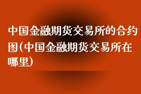 中国金融期货交易所的合约图(中国金融期货交易所在哪里)_https://gjqh.wpmee.com_期货开户_第1张