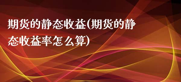 期货的静态收益(期货的静态收益率怎么算)_https://gjqh.wpmee.com_国际期货_第1张