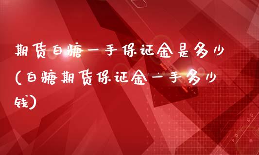 期货白糖一手保证金是多少(白糖期货保证金一手多少钱)_https://gjqh.wpmee.com_国际期货_第1张