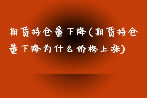 期货持仓量下降(期货持仓量下降为什么价格上涨)_https://gjqh.wpmee.com_期货开户_第1张