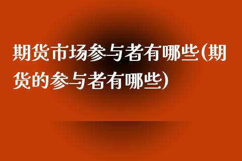 期货市场参与者有哪些(期货的参与者有哪些)_https://gjqh.wpmee.com_期货开户_第1张