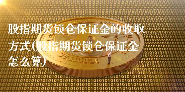 股指期货锁仓保证金的收取方式(股指期货锁仓保证金怎么算)_https://gjqh.wpmee.com_期货新闻_第1张