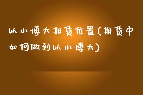 以小博大期货位置(期货中如何做到以小博大)_https://gjqh.wpmee.com_国际期货_第1张