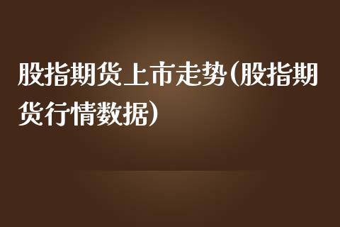 股指期货上市走势(股指期货行情数据)_https://gjqh.wpmee.com_期货开户_第1张