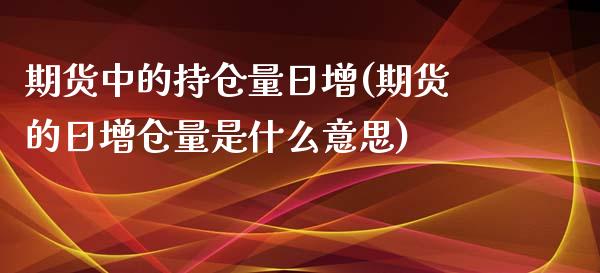 期货中的持仓量日增(期货的日增仓量是什么意思)_https://gjqh.wpmee.com_期货百科_第1张