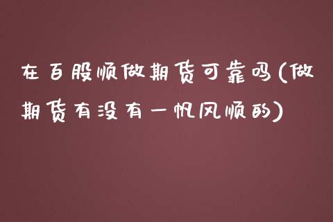 在百股顺做期货可靠吗(做期货有没有一帆风顺的)_https://gjqh.wpmee.com_期货百科_第1张