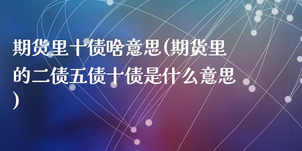 期货里十债啥意思(期货里的二债五债十债是什么意思)_https://gjqh.wpmee.com_国际期货_第1张