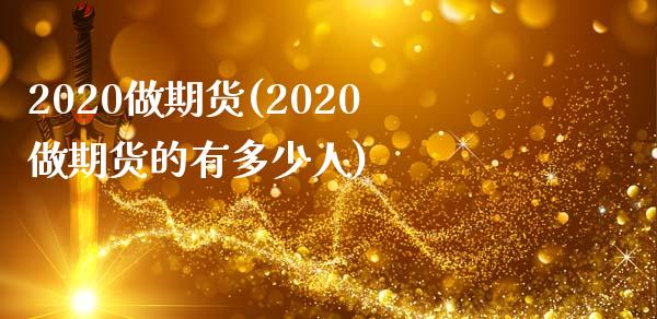 2020做期货(2020做期货的有多少人)_https://gjqh.wpmee.com_期货开户_第1张