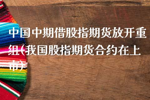 中国中期借股指期货放开重组(我国股指期货合约在上市)_https://gjqh.wpmee.com_期货平台_第1张