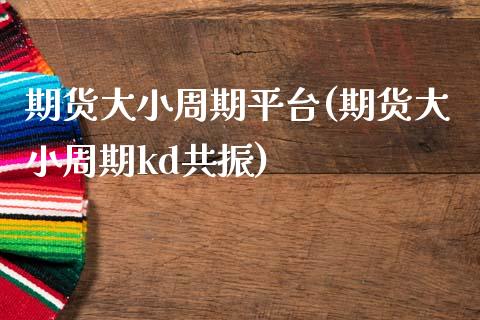 期货大小周期平台(期货大小周期kd共振)_https://gjqh.wpmee.com_期货开户_第1张