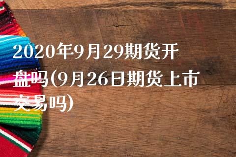 2020年9月29期货开盘吗(9月26日期货上市交易吗)_https://gjqh.wpmee.com_期货百科_第1张