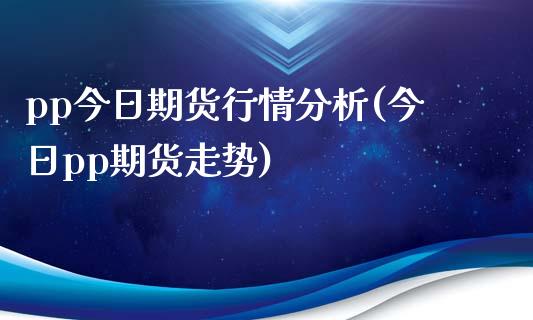 pp今日期货行情分析(今日pp期货走势)_https://gjqh.wpmee.com_国际期货_第1张