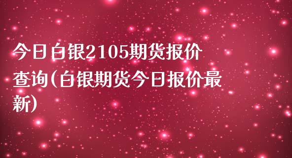 今日白银2105期货报价查询(白银期货今日报价最新)_https://gjqh.wpmee.com_期货新闻_第1张