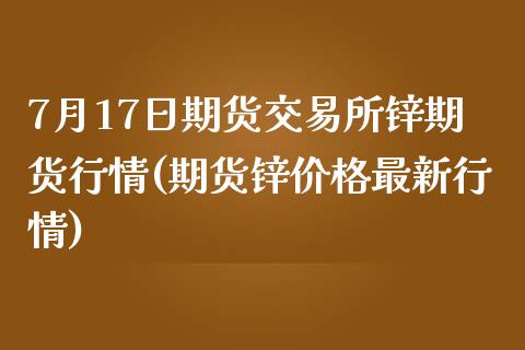 7月17日期货交易所锌期货行情(期货锌价格最新行情)_https://gjqh.wpmee.com_期货开户_第1张