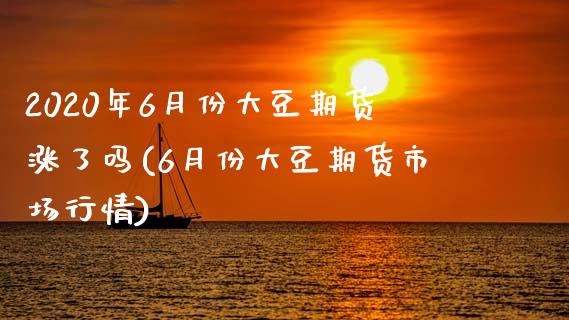 2020年6月份大豆期货涨了吗(6月份大豆期货市场行情)_https://gjqh.wpmee.com_期货百科_第1张