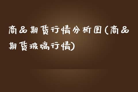 商品期货行情分析图(商品期货玻璃行情)_https://gjqh.wpmee.com_国际期货_第1张