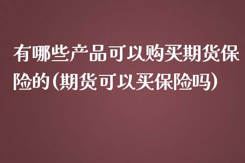 有哪些产品可以购买期货保险的(期货可以买保险吗)_https://gjqh.wpmee.com_国际期货_第1张