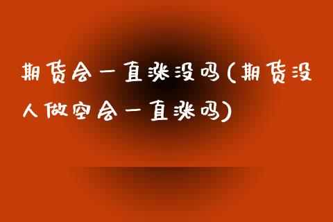 期货会一直涨没吗(期货没人做空会一直涨吗)_https://gjqh.wpmee.com_期货平台_第1张