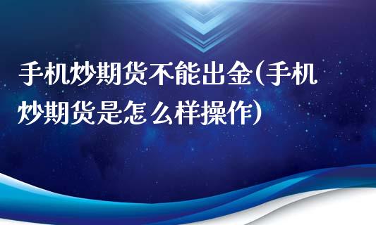 手机炒期货不能出金(手机炒期货是怎么样操作)_https://gjqh.wpmee.com_期货平台_第1张