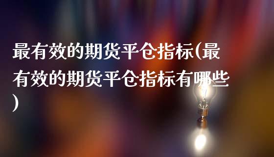 最有效的期货平仓指标(最有效的期货平仓指标有哪些)_https://gjqh.wpmee.com_国际期货_第1张