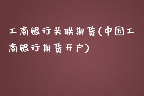 工商银行关联期货(中国工商银行期货开户)_https://gjqh.wpmee.com_国际期货_第1张