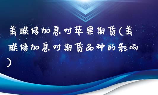 美联储加息对苹果期货(美联储加息对期货品种的影响)_https://gjqh.wpmee.com_期货平台_第1张