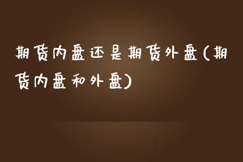 期货内盘还是期货外盘(期货内盘和外盘)_https://gjqh.wpmee.com_期货百科_第1张