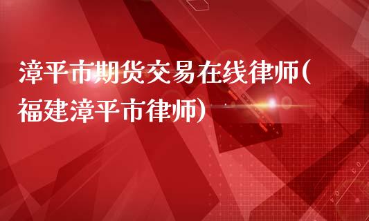 漳平市期货交易在线律师(福建漳平市律师)_https://gjqh.wpmee.com_期货平台_第1张