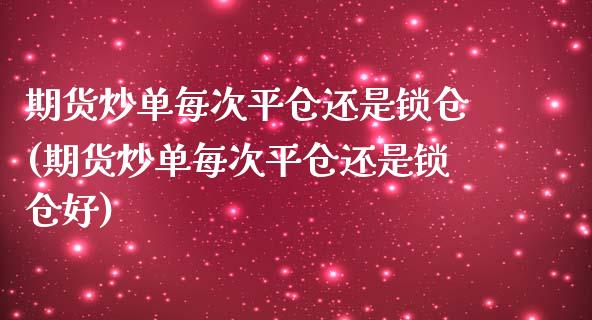 期货炒单每次平仓还是锁仓(期货炒单每次平仓还是锁仓好)_https://gjqh.wpmee.com_期货开户_第1张