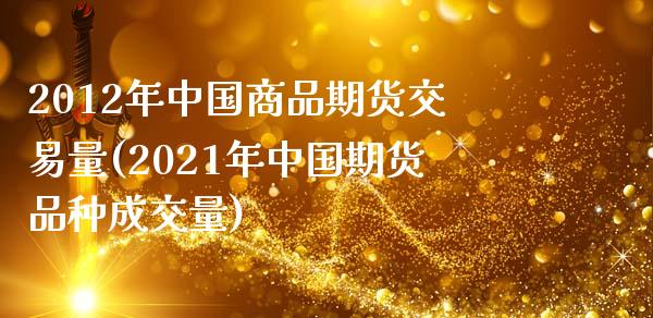 2012年中国商品期货交易量(2021年中国期货品种成交量)_https://gjqh.wpmee.com_国际期货_第1张