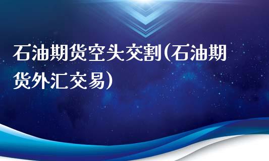 石油期货空头交割(石油期货外汇交易)_https://gjqh.wpmee.com_期货平台_第1张