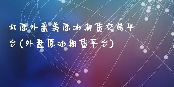 太原外盘美原油期货交易平台(外盘原油期货平台)_https://gjqh.wpmee.com_期货新闻_第1张