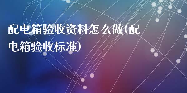 配电箱验收资料怎么做(配电箱验收标准)_https://gjqh.wpmee.com_国际期货_第1张