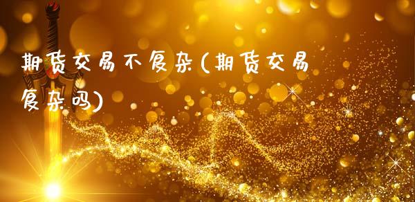 期货交易不复杂(期货交易复杂吗)_https://gjqh.wpmee.com_国际期货_第1张