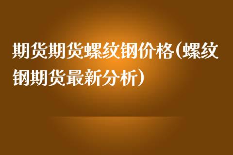 期货期货螺纹钢价格(螺纹钢期货最新分析)_https://gjqh.wpmee.com_国际期货_第1张