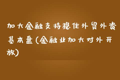 加大金融支持稳住外贸外资基本盘(金融业加大对外开放)_https://gjqh.wpmee.com_期货平台_第1张