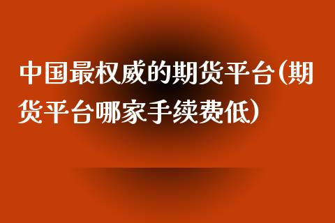 中国最权威的期货平台(期货平台哪家手续费低)_https://gjqh.wpmee.com_国际期货_第1张