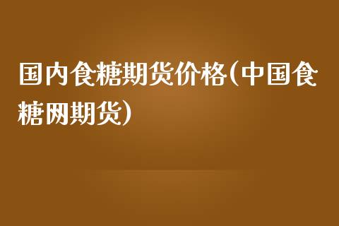 国内食糖期货价格(中国食糖网期货)_https://gjqh.wpmee.com_期货平台_第1张