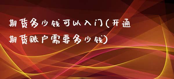 期货多少钱可以入门(开通期货账户需要多少钱)_https://gjqh.wpmee.com_期货新闻_第1张