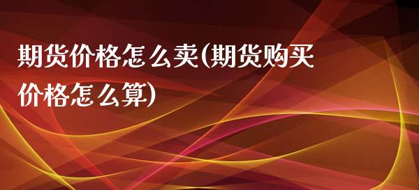 期货价格怎么卖(期货购买价格怎么算)_https://gjqh.wpmee.com_期货新闻_第1张