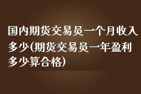 国内期货交易员一个月收入多少(期货交易员一年盈利多少算合格)_https://gjqh.wpmee.com_期货平台_第1张