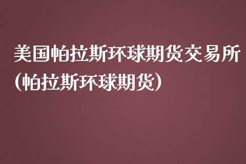 美国帕拉斯环球期货交易所(帕拉斯环球期货)_https://gjqh.wpmee.com_期货百科_第1张