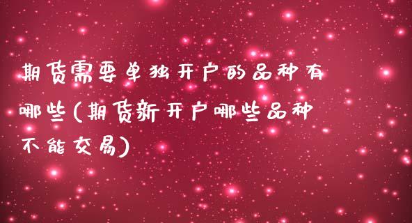 期货需要单独开户的品种有哪些(期货新开户哪些品种不能交易)_https://gjqh.wpmee.com_国际期货_第1张