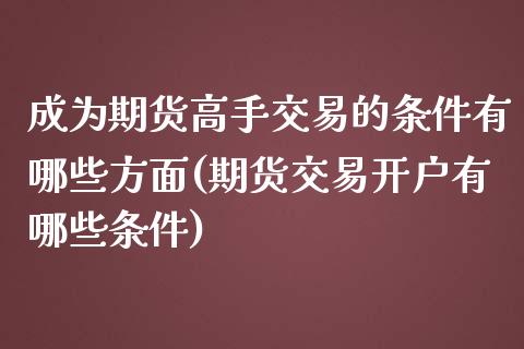 成为期货高手交易的条件有哪些方面(期货交易开户有哪些条件)_https://gjqh.wpmee.com_期货新闻_第1张