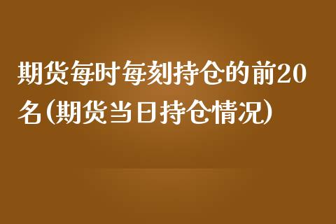 期货每时每刻持仓的前20名(期货当日持仓情况)_https://gjqh.wpmee.com_国际期货_第1张